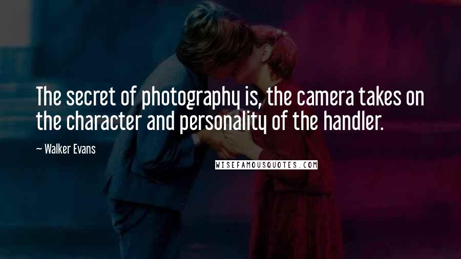 Walker Evans Quotes: The secret of photography is, the camera takes on the character and personality of the handler.