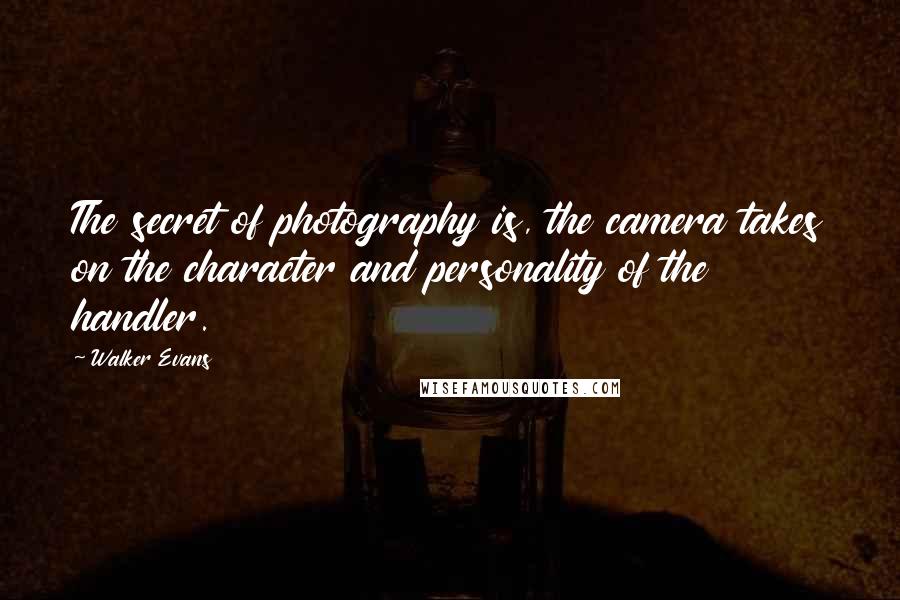 Walker Evans Quotes: The secret of photography is, the camera takes on the character and personality of the handler.