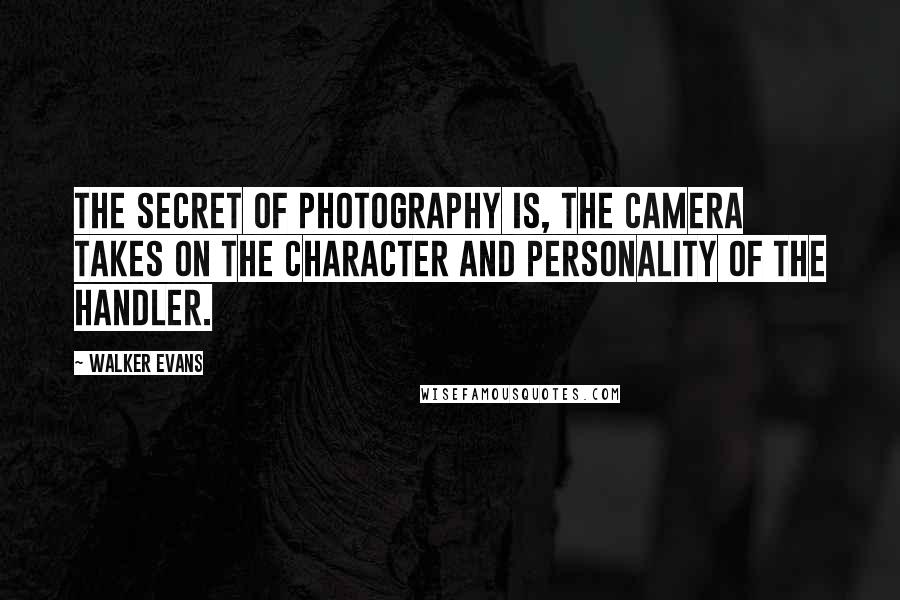 Walker Evans Quotes: The secret of photography is, the camera takes on the character and personality of the handler.