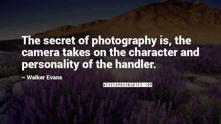 Walker Evans Quotes: The secret of photography is, the camera takes on the character and personality of the handler.