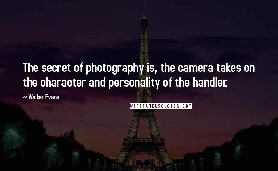 Walker Evans Quotes: The secret of photography is, the camera takes on the character and personality of the handler.