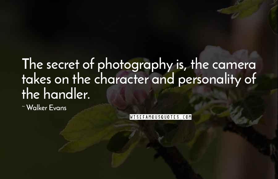 Walker Evans Quotes: The secret of photography is, the camera takes on the character and personality of the handler.