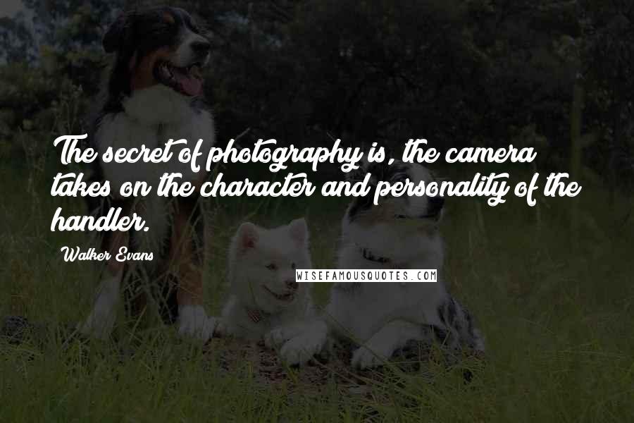 Walker Evans Quotes: The secret of photography is, the camera takes on the character and personality of the handler.