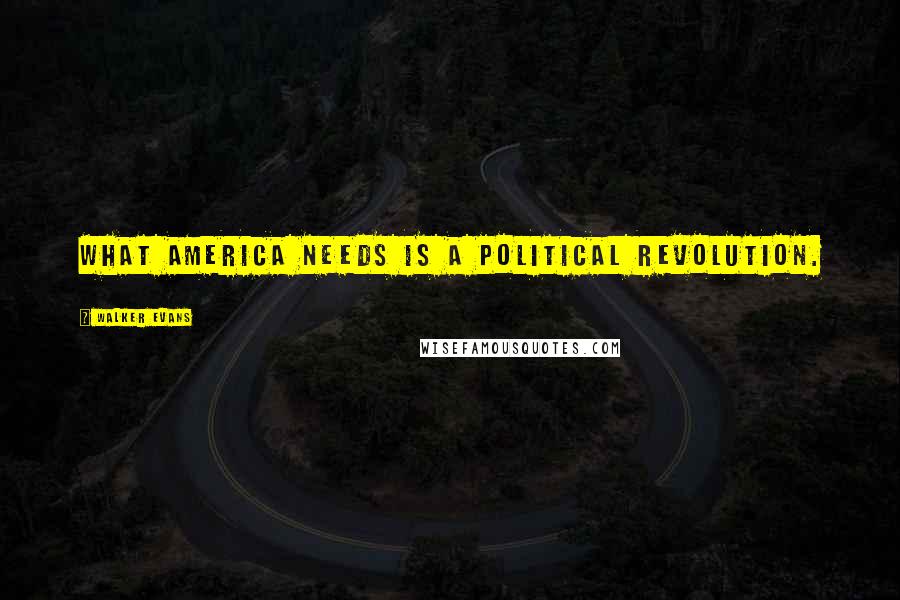 Walker Evans Quotes: What America needs is a political revolution.