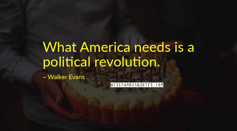 Walker Evans Quotes: What America needs is a political revolution.