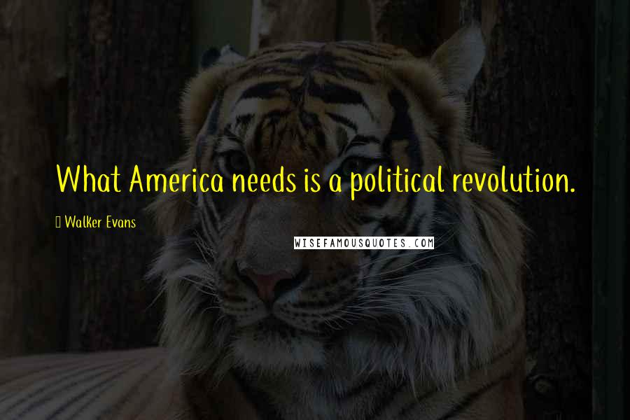 Walker Evans Quotes: What America needs is a political revolution.