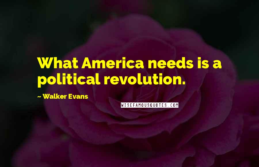 Walker Evans Quotes: What America needs is a political revolution.
