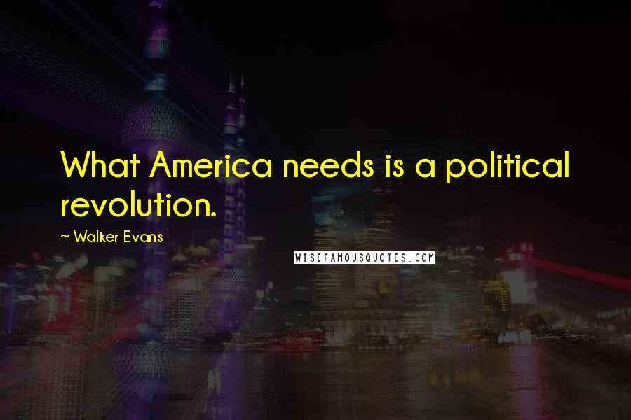Walker Evans Quotes: What America needs is a political revolution.