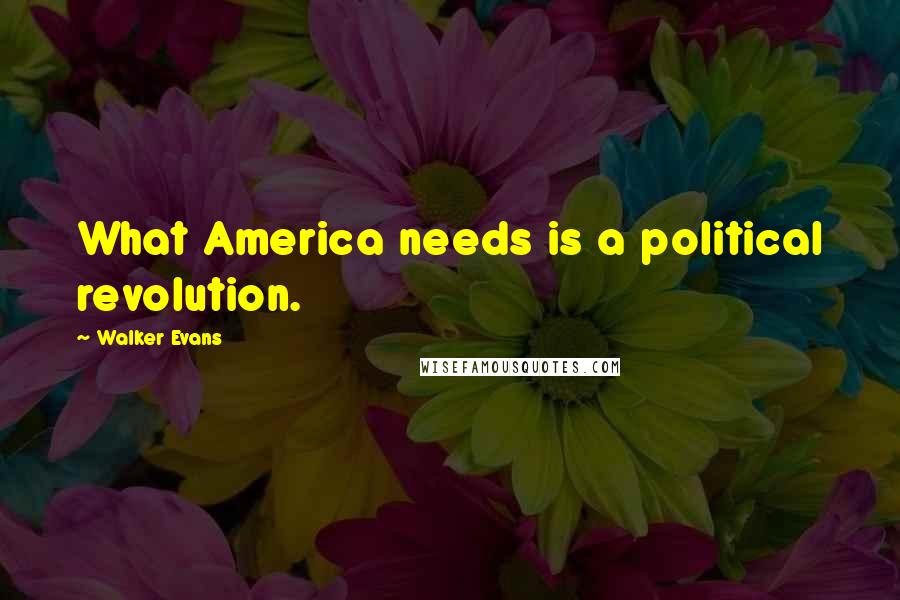 Walker Evans Quotes: What America needs is a political revolution.