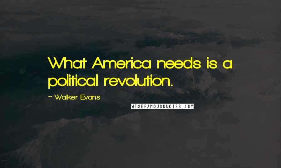 Walker Evans Quotes: What America needs is a political revolution.