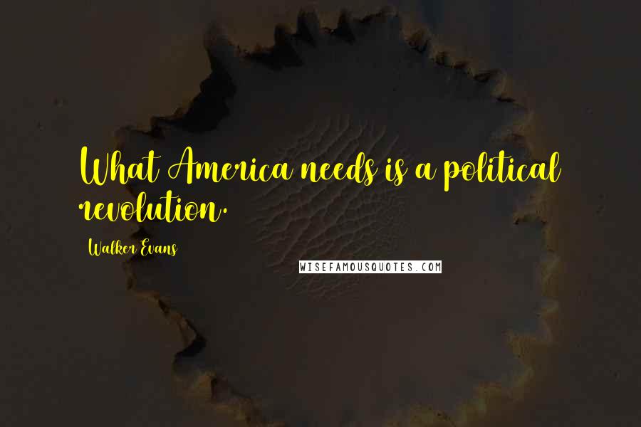 Walker Evans Quotes: What America needs is a political revolution.