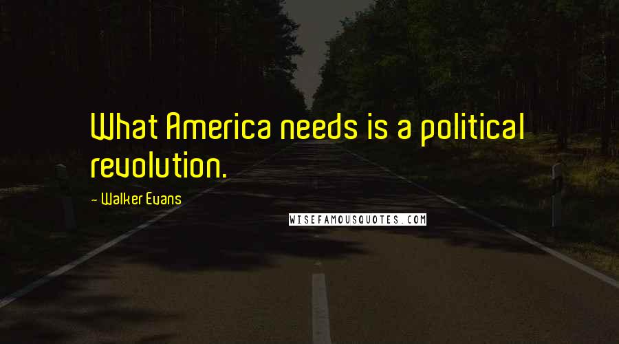 Walker Evans Quotes: What America needs is a political revolution.