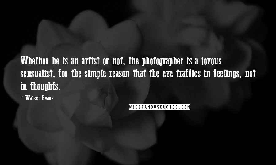 Walker Evans Quotes: Whether he is an artist or not, the photographer is a joyous sensualist, for the simple reason that the eye traffics in feelings, not in thoughts.