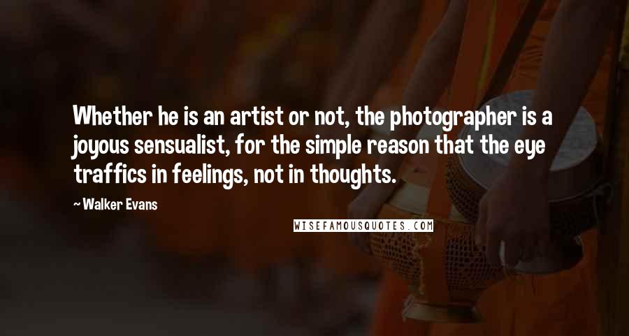 Walker Evans Quotes: Whether he is an artist or not, the photographer is a joyous sensualist, for the simple reason that the eye traffics in feelings, not in thoughts.