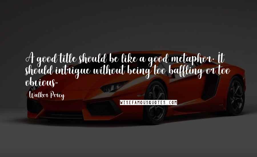 Walker Percy Quotes: A good title should be like a good metaphor. It should intrigue without being too baffling or too obvious.