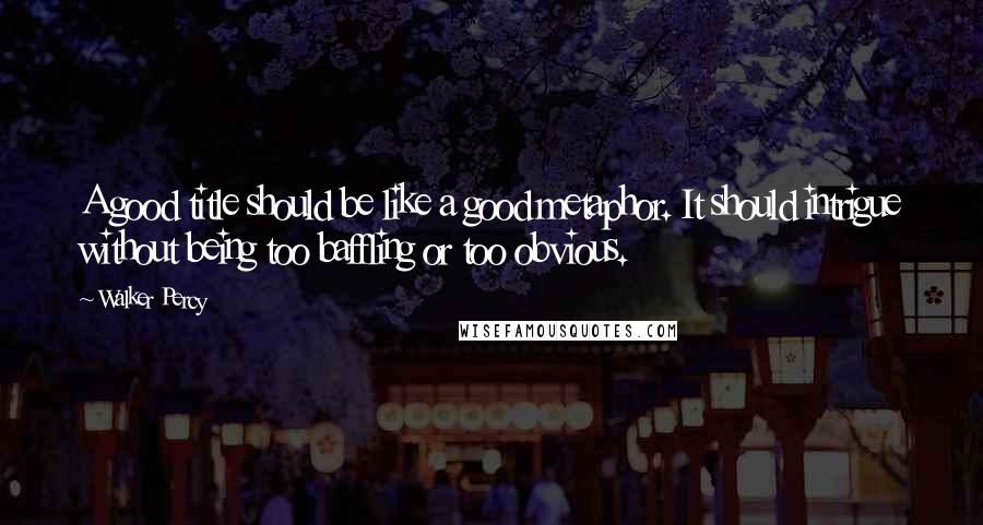 Walker Percy Quotes: A good title should be like a good metaphor. It should intrigue without being too baffling or too obvious.