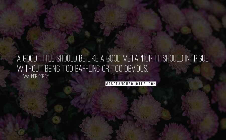 Walker Percy Quotes: A good title should be like a good metaphor. It should intrigue without being too baffling or too obvious.