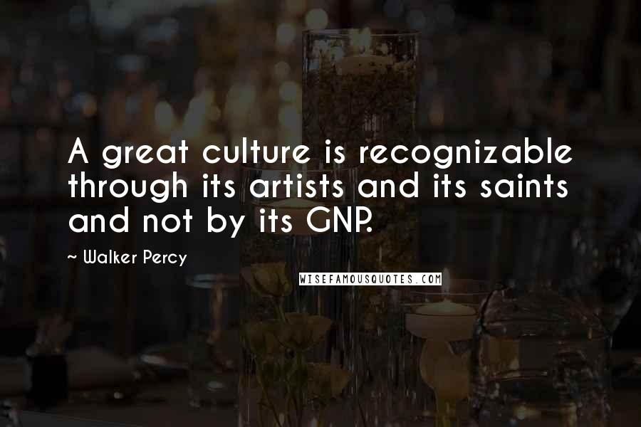 Walker Percy Quotes: A great culture is recognizable through its artists and its saints and not by its GNP.