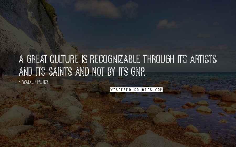 Walker Percy Quotes: A great culture is recognizable through its artists and its saints and not by its GNP.