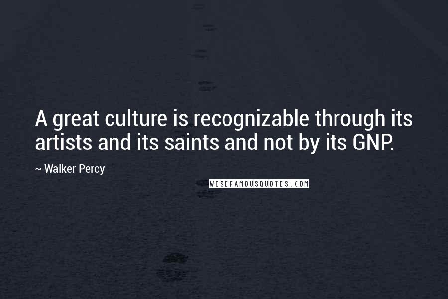 Walker Percy Quotes: A great culture is recognizable through its artists and its saints and not by its GNP.