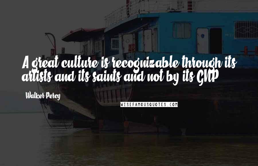 Walker Percy Quotes: A great culture is recognizable through its artists and its saints and not by its GNP.