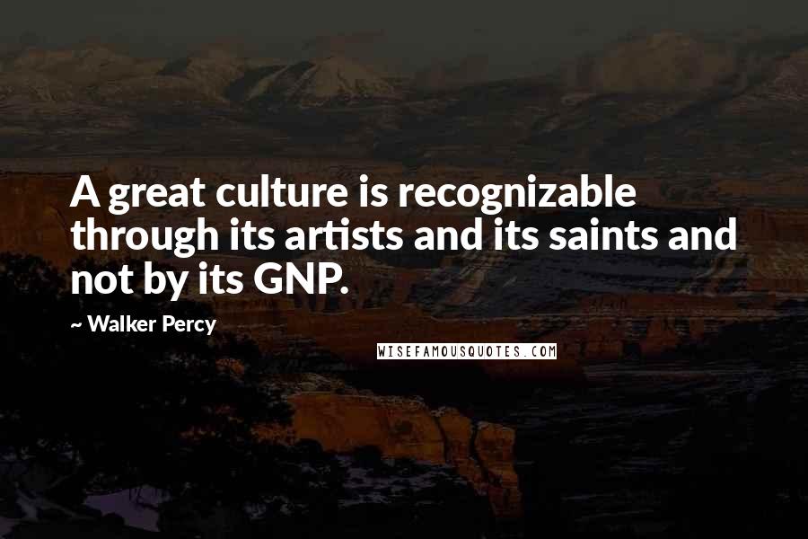 Walker Percy Quotes: A great culture is recognizable through its artists and its saints and not by its GNP.