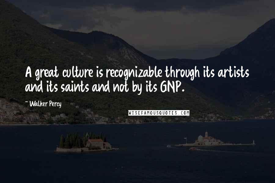 Walker Percy Quotes: A great culture is recognizable through its artists and its saints and not by its GNP.