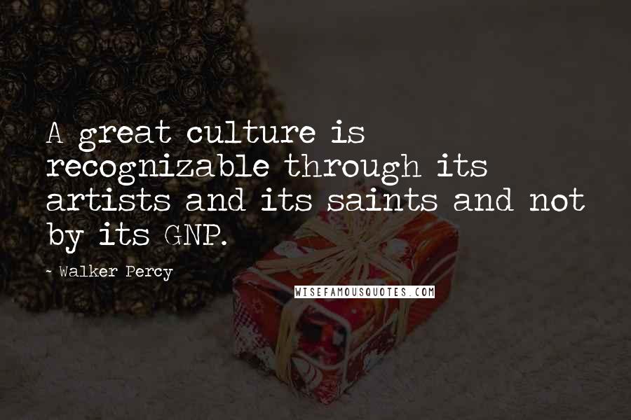 Walker Percy Quotes: A great culture is recognizable through its artists and its saints and not by its GNP.
