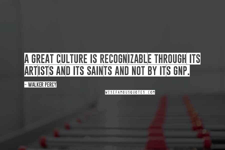 Walker Percy Quotes: A great culture is recognizable through its artists and its saints and not by its GNP.