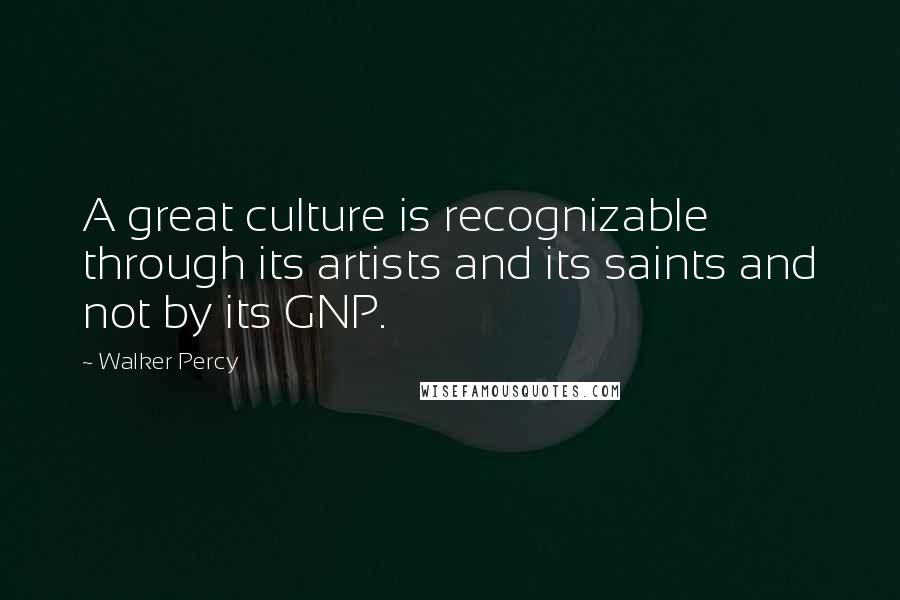 Walker Percy Quotes: A great culture is recognizable through its artists and its saints and not by its GNP.
