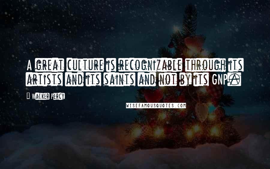 Walker Percy Quotes: A great culture is recognizable through its artists and its saints and not by its GNP.