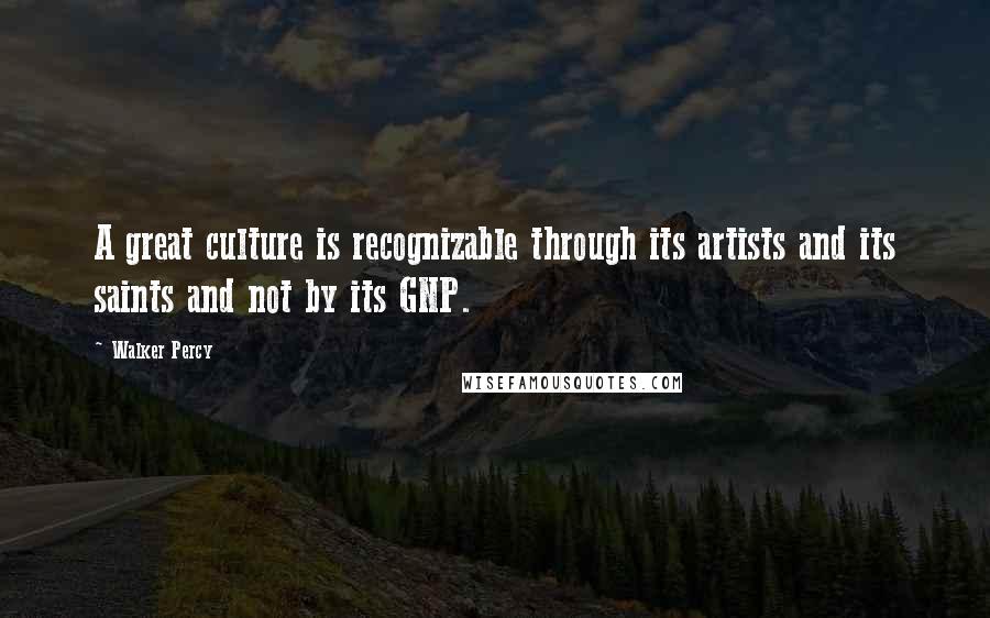 Walker Percy Quotes: A great culture is recognizable through its artists and its saints and not by its GNP.