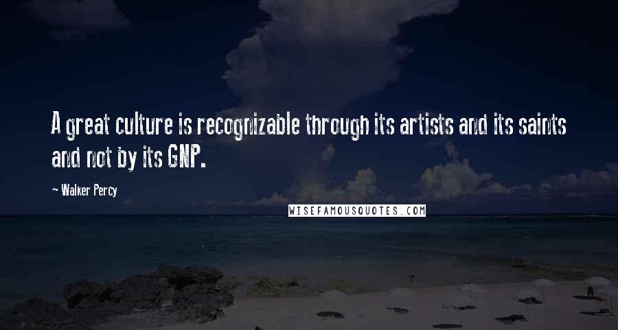 Walker Percy Quotes: A great culture is recognizable through its artists and its saints and not by its GNP.