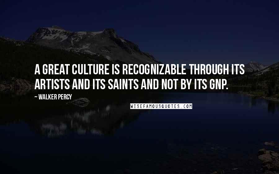 Walker Percy Quotes: A great culture is recognizable through its artists and its saints and not by its GNP.