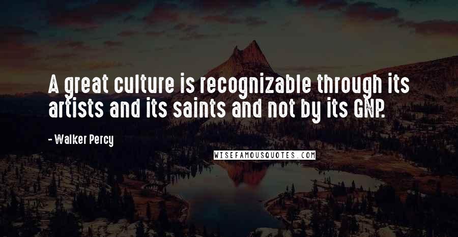 Walker Percy Quotes: A great culture is recognizable through its artists and its saints and not by its GNP.