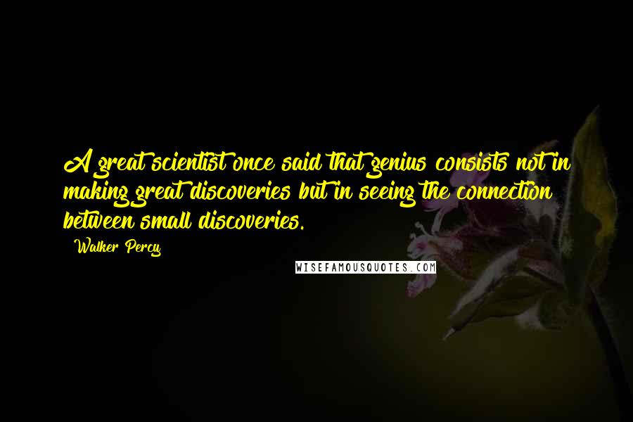 Walker Percy Quotes: A great scientist once said that genius consists not in making great discoveries but in seeing the connection between small discoveries.
