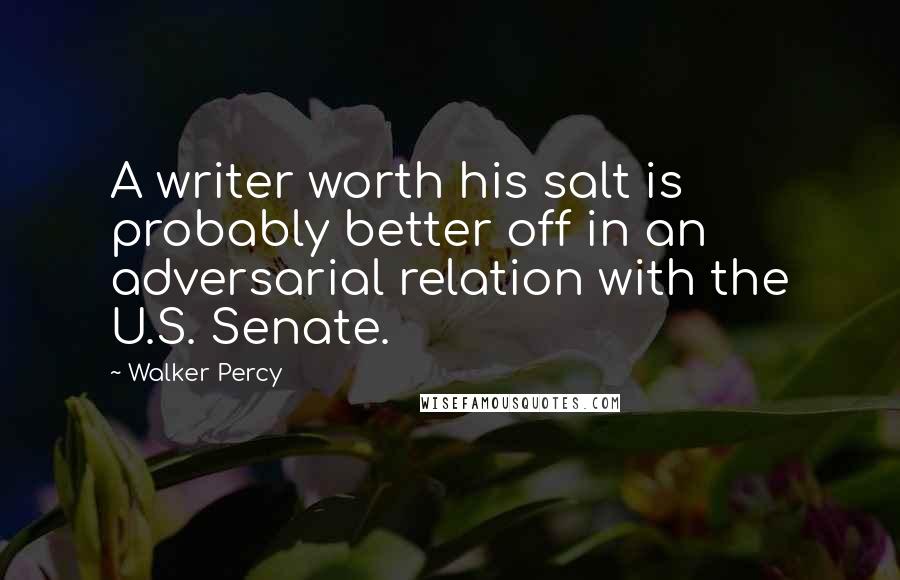 Walker Percy Quotes: A writer worth his salt is probably better off in an adversarial relation with the U.S. Senate.