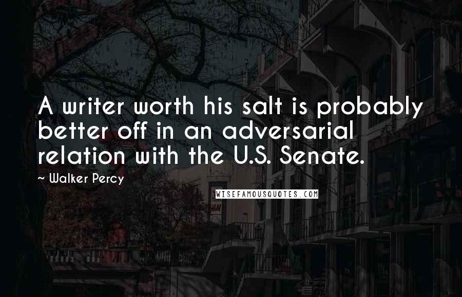 Walker Percy Quotes: A writer worth his salt is probably better off in an adversarial relation with the U.S. Senate.