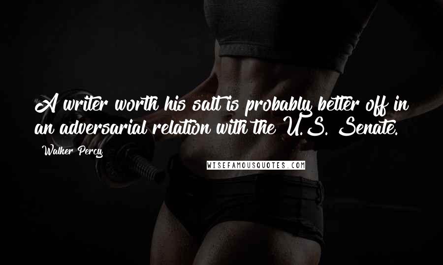 Walker Percy Quotes: A writer worth his salt is probably better off in an adversarial relation with the U.S. Senate.
