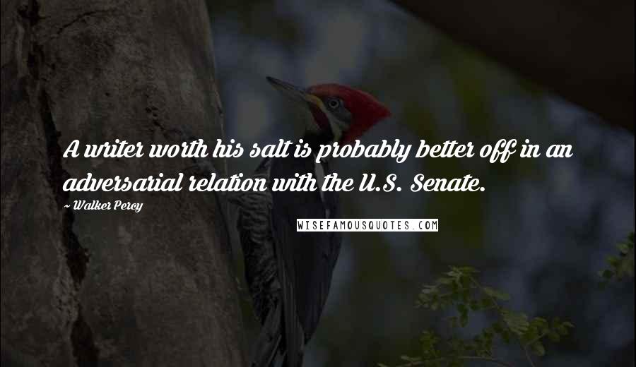 Walker Percy Quotes: A writer worth his salt is probably better off in an adversarial relation with the U.S. Senate.