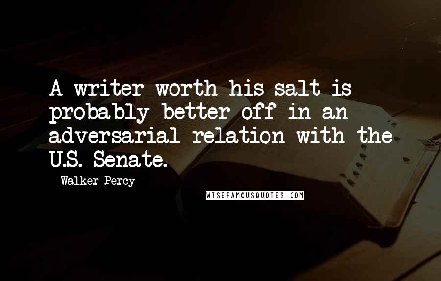 Walker Percy Quotes: A writer worth his salt is probably better off in an adversarial relation with the U.S. Senate.