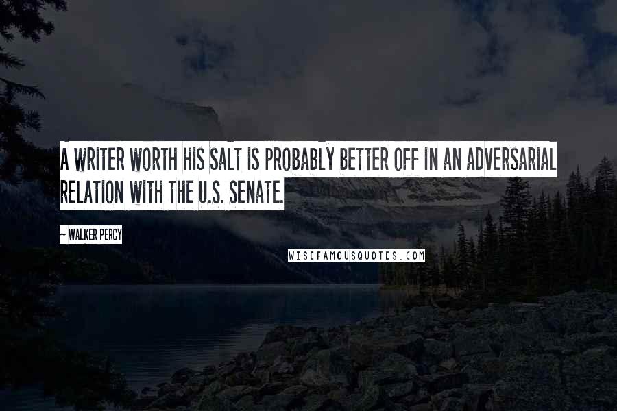 Walker Percy Quotes: A writer worth his salt is probably better off in an adversarial relation with the U.S. Senate.