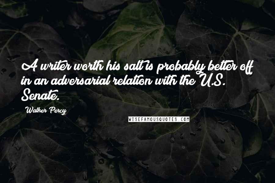 Walker Percy Quotes: A writer worth his salt is probably better off in an adversarial relation with the U.S. Senate.