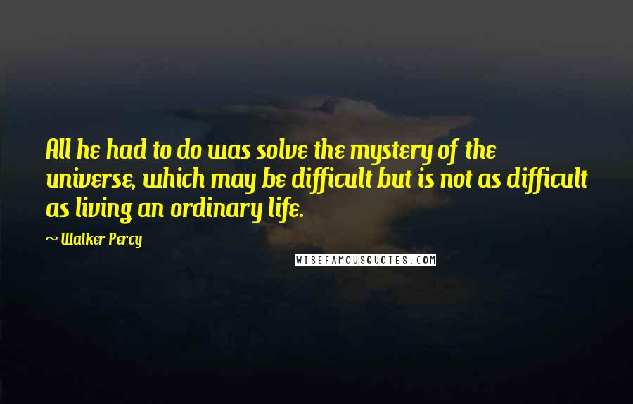 Walker Percy Quotes: All he had to do was solve the mystery of the universe, which may be difficult but is not as difficult as living an ordinary life.