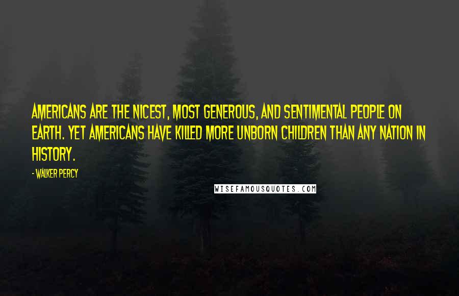 Walker Percy Quotes: Americans are the nicest, most generous, and sentimental people on earth. Yet Americans have killed more unborn children than any nation in history.