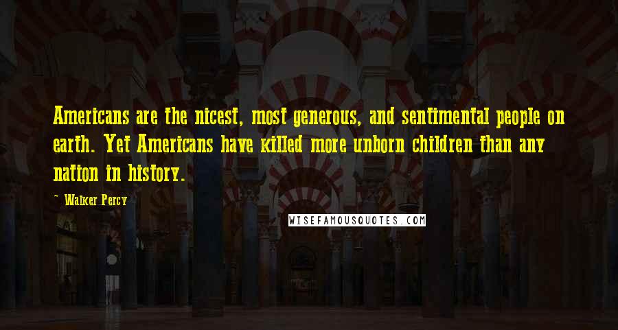 Walker Percy Quotes: Americans are the nicest, most generous, and sentimental people on earth. Yet Americans have killed more unborn children than any nation in history.