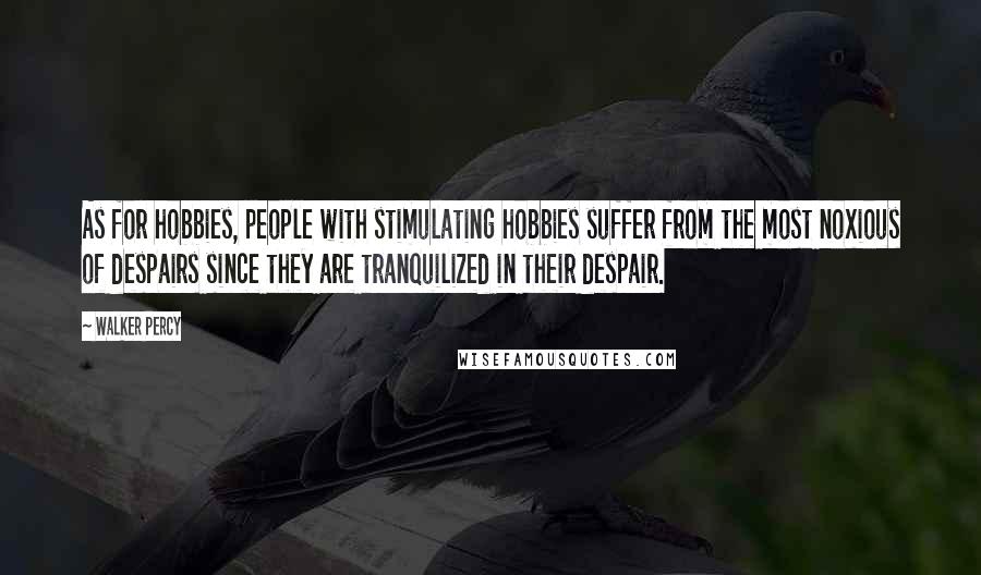 Walker Percy Quotes: As for hobbies, people with stimulating hobbies suffer from the most noxious of despairs since they are tranquilized in their despair.