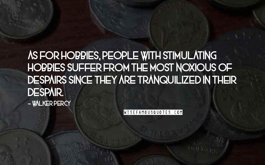 Walker Percy Quotes: As for hobbies, people with stimulating hobbies suffer from the most noxious of despairs since they are tranquilized in their despair.