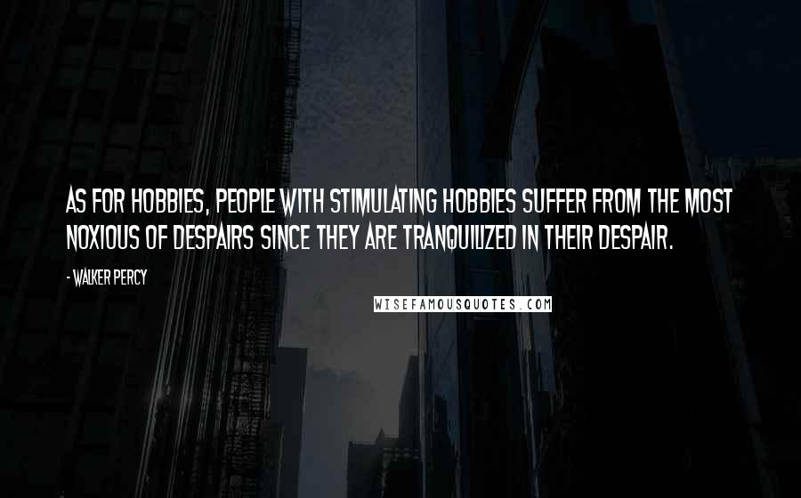 Walker Percy Quotes: As for hobbies, people with stimulating hobbies suffer from the most noxious of despairs since they are tranquilized in their despair.
