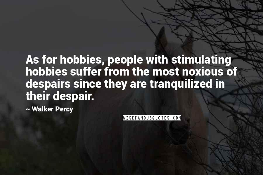 Walker Percy Quotes: As for hobbies, people with stimulating hobbies suffer from the most noxious of despairs since they are tranquilized in their despair.